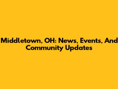 Middletown, OH: News, Events, And Community Updates