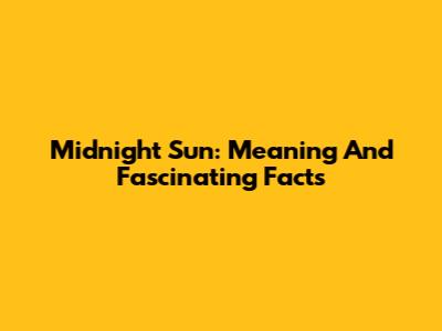 Midnight Sun: Meaning And Fascinating Facts