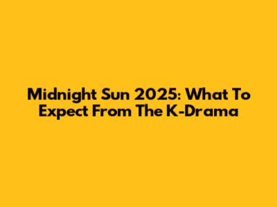 Midnight Sun 2025: What To Expect From The K-Drama