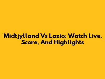 Midtjylland Vs Lazio: Watch Live, Score, And Highlights