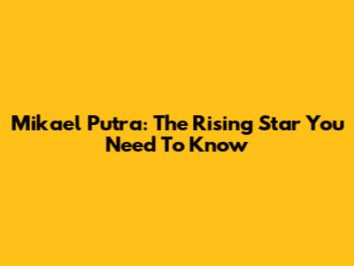 Mikael Putra: The Rising Star You Need To Know
