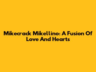 Mikecrack Mikellino: A Fusion Of Love And Hearts