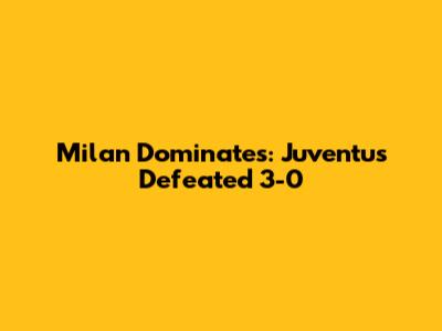Milan Dominates: Juventus Defeated 3-0