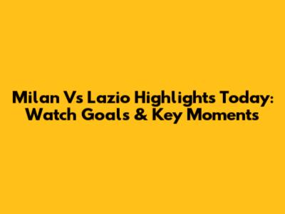 Milan Vs Lazio Highlights Today: Watch Goals & Key Moments
