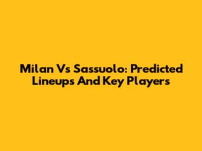 Milan Vs Sassuolo: Predicted Lineups And Key Players