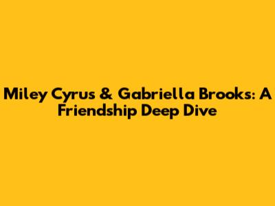 Miley Cyrus & Gabriella Brooks: A Friendship Deep Dive