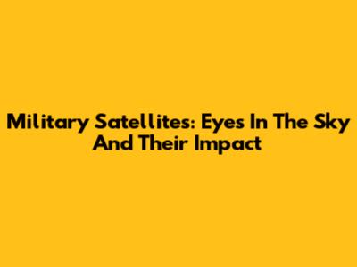 Military Satellites: Eyes In The Sky And Their Impact