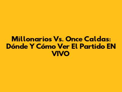 Millonarios Vs. Once Caldas: Dónde Y Cómo Ver El Partido EN VIVO