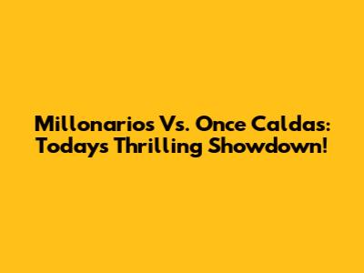 Millonarios Vs. Once Caldas: Today's Thrilling Showdown!