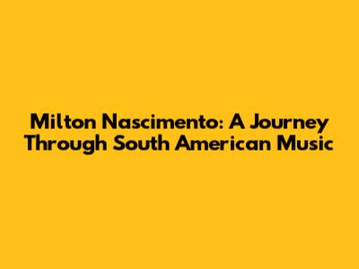 Milton Nascimento: A Journey Through South American Music