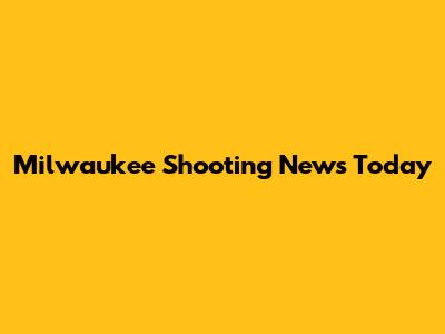 Milwaukee Shooting News Today