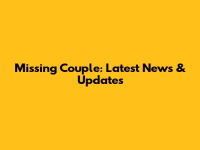 Missing Couple: Latest News & Updates