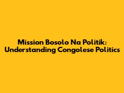 Mission Bosolo Na Politik: Understanding Congolese Politics