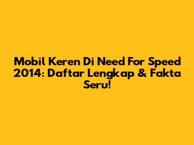 Mobil Keren Di Need For Speed 2014: Daftar Lengkap & Fakta Seru!