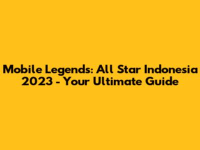 Mobile Legends: All Star Indonesia 2023 - Your Ultimate Guide