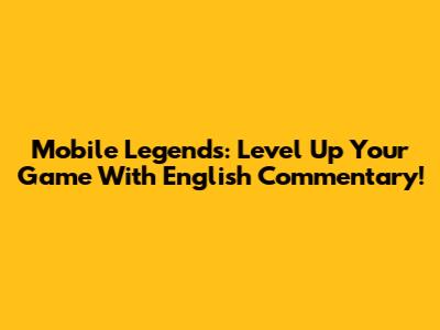 Mobile Legends: Level Up Your Game With English Commentary!