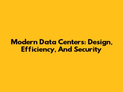 Modern Data Centers: Design, Efficiency, And Security