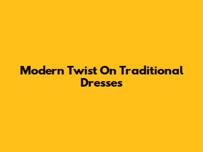 Modern Twist On Traditional Dresses