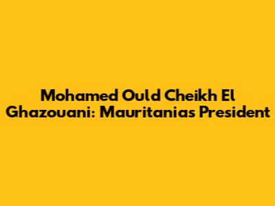 Mohamed Ould Cheikh El Ghazouani: Mauritania's President