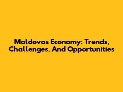 Moldova's Economy: Trends, Challenges, And Opportunities
