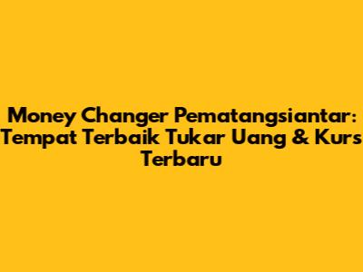 Money Changer Pematangsiantar: Tempat Terbaik Tukar Uang & Kurs Terbaru