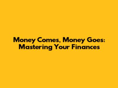 Money Comes, Money Goes: Mastering Your Finances