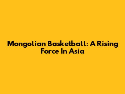 Mongolian Basketball: A Rising Force In Asia