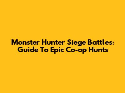 Monster Hunter Siege Battles: Guide To Epic Co-op Hunts