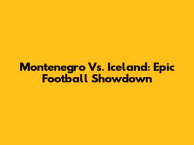 Montenegro Vs. Iceland: Epic Football Showdown