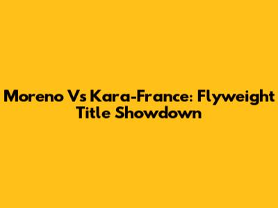 Moreno Vs Kara-France: Flyweight Title Showdown