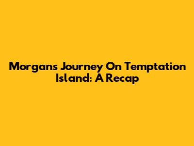 Morgan's Journey On Temptation Island: A Recap
