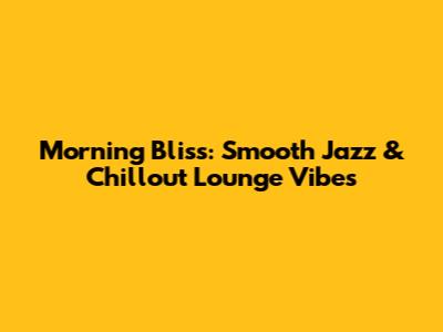 Morning Bliss: Smooth Jazz & Chillout Lounge Vibes