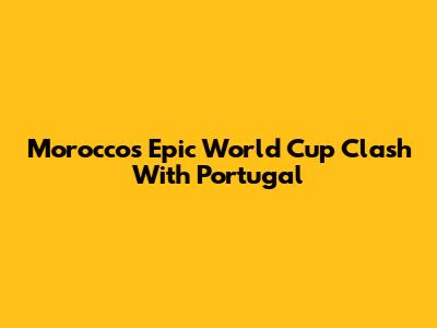Morocco's Epic World Cup Clash With Portugal