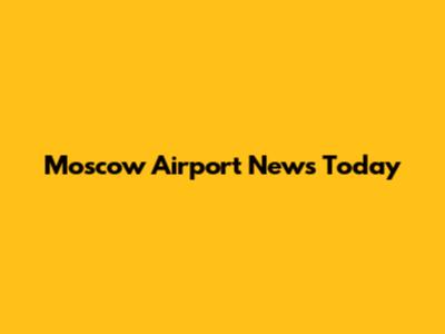Moscow Airport News Today