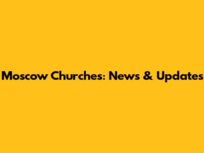 Moscow Churches: News & Updates