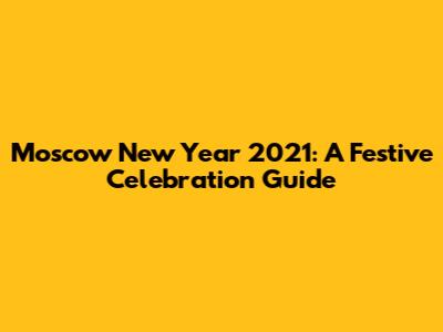 Moscow New Year 2021: A Festive Celebration Guide
