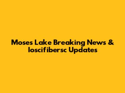 Moses Lake Breaking News & Ioscifibersc Updates