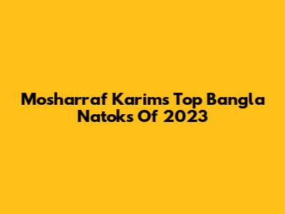 Mosharraf Karim's Top Bangla Natoks Of 2023