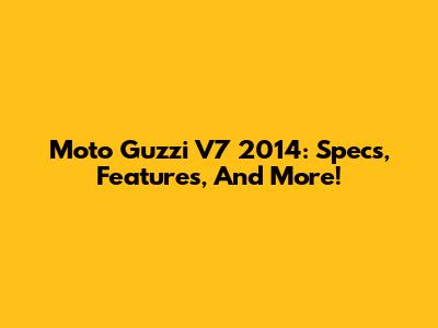 Moto Guzzi V7 2014: Specs, Features, And More!