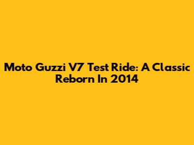 Moto Guzzi V7 Test Ride: A Classic Reborn In 2014