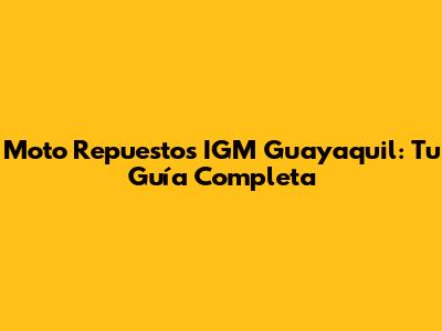 Moto Repuestos IGM Guayaquil: Tu Guía Completa