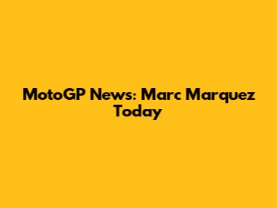 MotoGP News: Marc Marquez Today