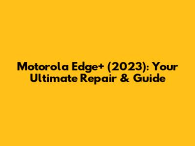 Motorola Edge+ (2023): Your Ultimate Repair & Guide
