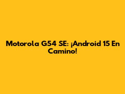 Motorola G54 SE: ¡Android 15 En Camino!