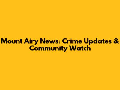Mount Airy News: Crime Updates & Community Watch