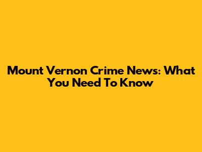 Mount Vernon Crime News: What You Need To Know