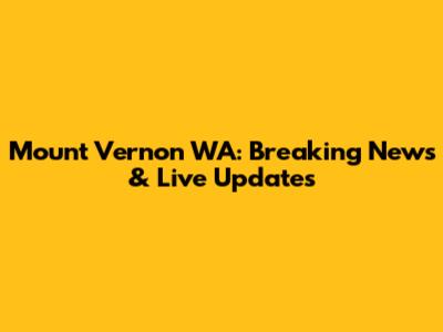 Mount Vernon WA: Breaking News & Live Updates