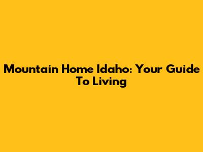 Mountain Home Idaho: Your Guide To Living