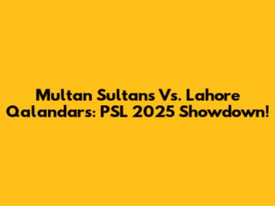 Multan Sultans Vs. Lahore Qalandars: PSL 2025 Showdown!