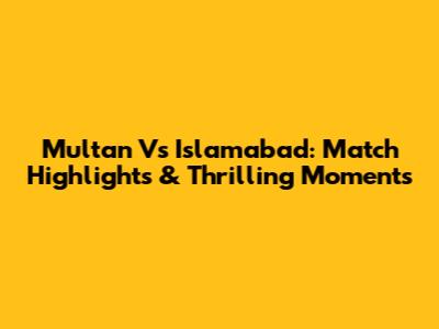 Multan Vs Islamabad: Match Highlights & Thrilling Moments